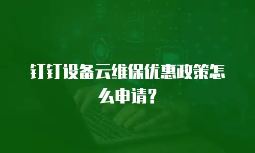 钉钉设备云维保优惠政策怎么申请？