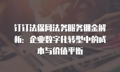 钉钉法保网法务服务佣金解析：企业数字化转型中的成本与价值平衡