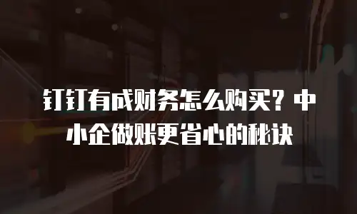 钉钉有成财务怎么购买？中小企做账更省心的秘诀