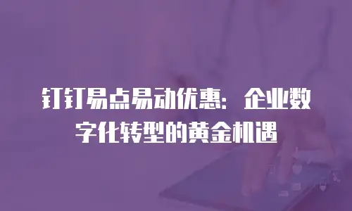 钉钉易点易动优惠：企业数字化转型的黄金机遇
