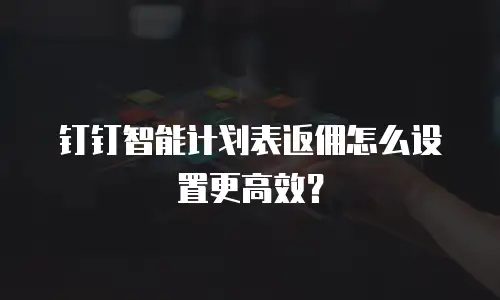 钉钉智能计划表返佣怎么设置更高效？