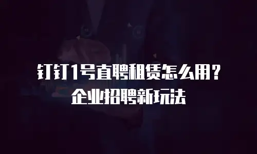 钉钉1号直聘租赁怎么用？企业招聘新玩法