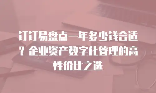 钉钉易盘点一年多少钱合适？企业资产数字化管理的高性价比之选