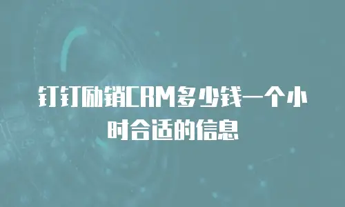钉钉励销CRM多少钱一个小时合适的信息