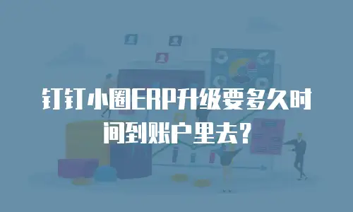 钉钉小圈ERP升级要多久时间到账户里去？