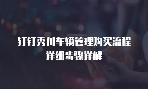 钉钉秀川车辆管理购买流程详细步骤详解