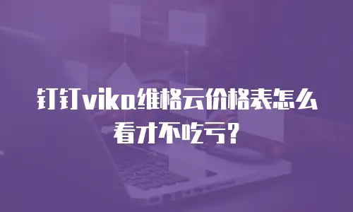 钉钉vika维格云价格表怎么看才不吃亏？
