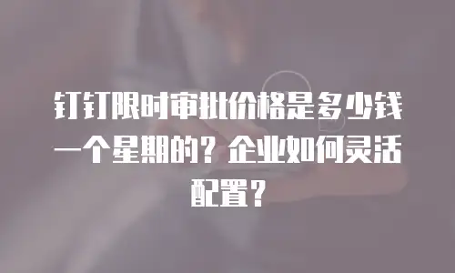 钉钉限时审批价格是多少钱一个星期的？企业如何灵活配置？