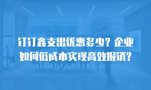 钉钉鑫支出优惠多少？企业如何低成本实现高效报销？