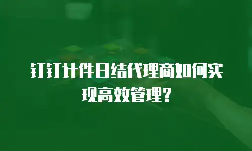 钉钉计件日结代理商如何实现高效管理？