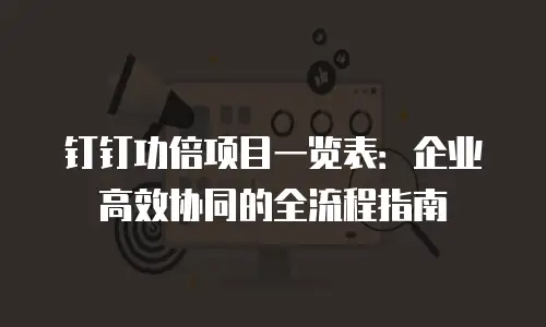 钉钉功倍项目一览表：企业高效协同的全流程指南
