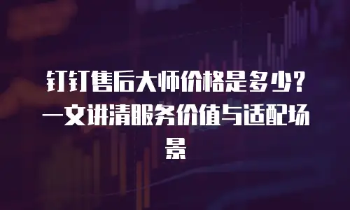 钉钉售后大师价格是多少？一文讲清服务价值与适配场景