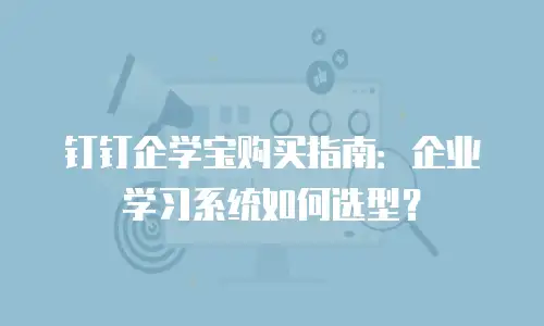 钉钉企学宝购买指南：企业学习系统如何选型？