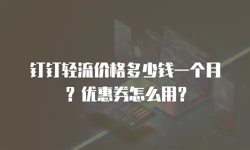 钉钉轻流价格多少钱一个月？优惠券怎么用？