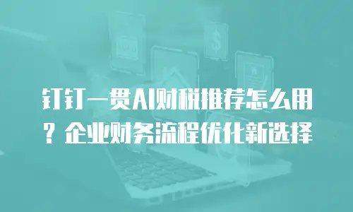 钉钉一贯AI财税推荐怎么用？企业财务流程优化新选择
