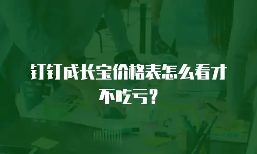 钉钉成长宝价格表怎么看才不吃亏？