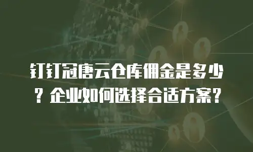 钉钉冠唐云仓库佣金是多少？企业如何选择合适方案？