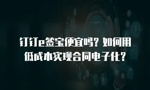 钉钉e签宝便宜吗？如何用低成本实现合同电子化？