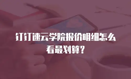 钉钉速云学院报价明细怎么看最划算？