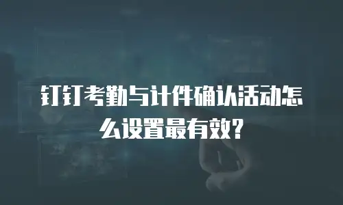 钉钉考勤与计件确认活动怎么设置最有效？