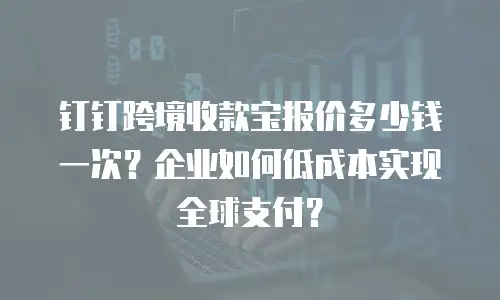 钉钉跨境收款宝报价多少钱一次？企业如何低成本实现全球支付？