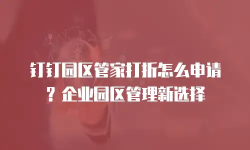 钉钉园区管家打折怎么申请？企业园区管理新选择