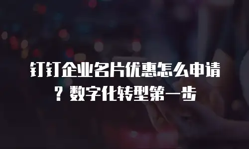 钉钉企业名片优惠怎么申请？数字化转型第一步