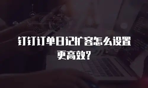 钉钉订单日记扩容怎么设置更高效？