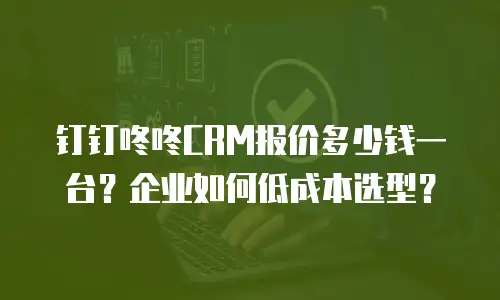 钉钉咚咚CRM报价多少钱一台？企业如何低成本选型？