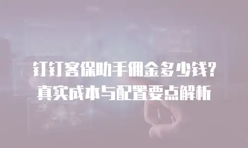 钉钉客保助手佣金多少钱？真实成本与配置要点解析