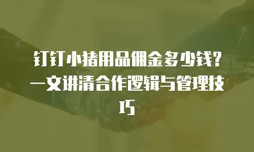 钉钉小猪用品佣金多少钱？一文讲清合作逻辑与管理技巧