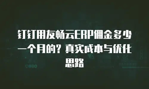 钉钉用友畅云ERP佣金多少一个月的？真实成本与优化思路
