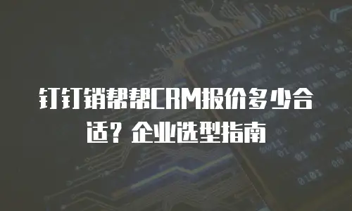 钉钉销帮帮CRM报价多少合适？企业选型指南