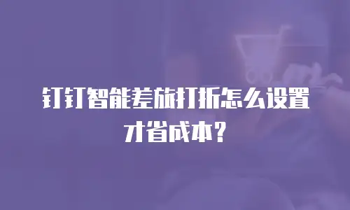 钉钉智能差旅打折怎么设置才省成本？