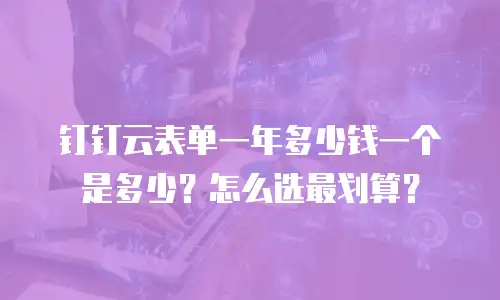 钉钉云表单一年多少钱一个是多少？怎么选最划算？