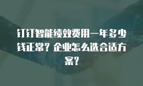 钉钉智能绩效费用一年多少钱正常？企业怎么选合适方案？