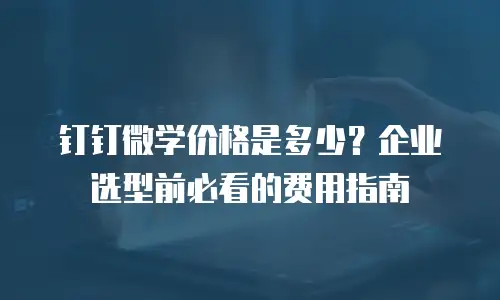 钉钉微学价格是多少？企业选型前必看的费用指南
