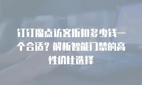 钉钉魔点访客折扣多少钱一个合适？解析智能门禁的高性价比选择