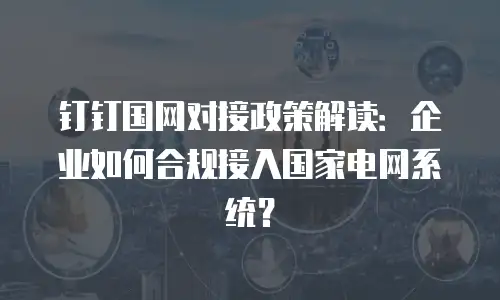 钉钉国网对接政策解读：企业如何合规接入国家电网系统？