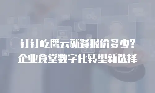 钉钉屹鹰云就餐报价多少？企业食堂数字化转型新选择