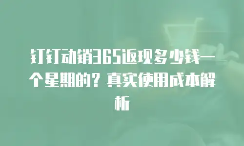 钉钉动销365返现多少钱一个星期的？真实使用成本解析