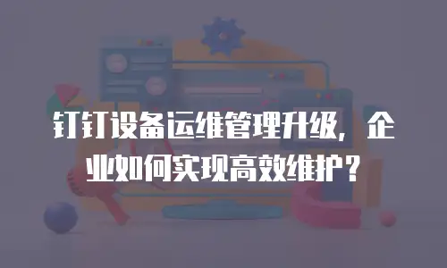 钉钉设备运维管理升级，企业如何实现高效维护？