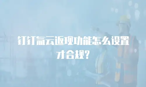 钉钉氚云返现功能怎么设置才合规？