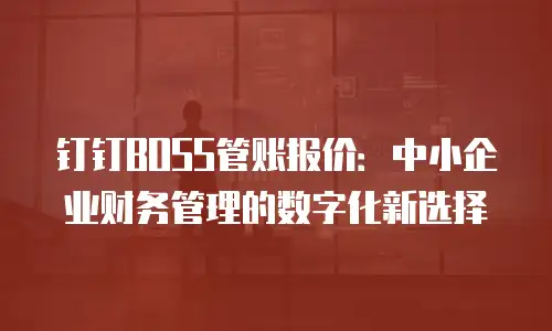钉钉BOSS管账报价：中小企业财务管理的数字化新选择