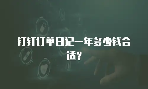 钉钉订单日记一年多少钱合适？