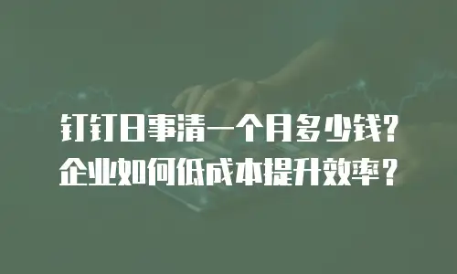钉钉日事清一个月多少钱？企业如何低成本提升效率？