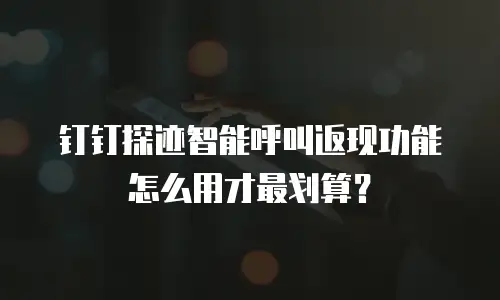 钉钉探迹智能呼叫返现功能怎么用才最划算？