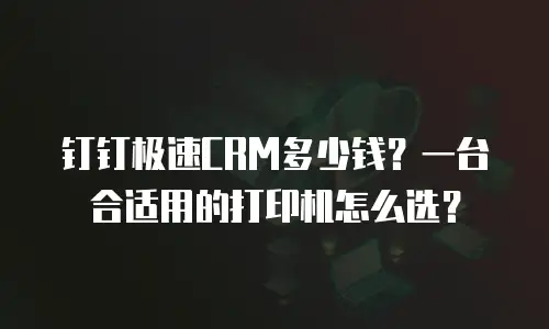 钉钉极速CRM多少钱？一台合适用的打印机怎么选？