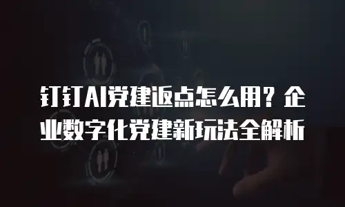钉钉AI党建返点怎么用？企业数字化党建新玩法全解析