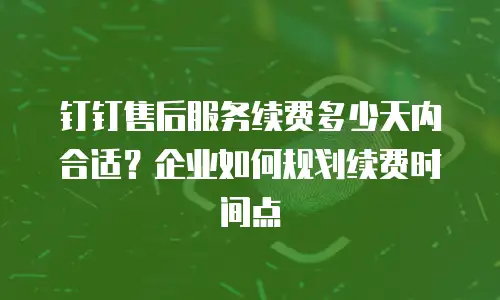 钉钉售后服务续费多少天内合适？企业如何规划续费时间点